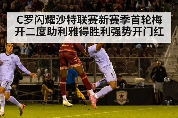 C罗闪耀沙特联赛新赛季首轮梅开二度助利雅得胜利强势开门红