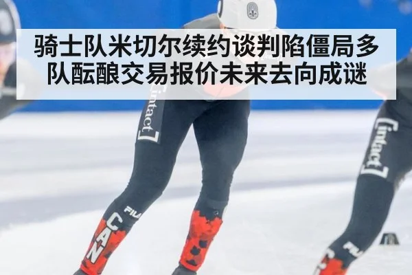 骑士队米切尔续约谈判陷僵局多队酝酿交易报价未来去向成谜