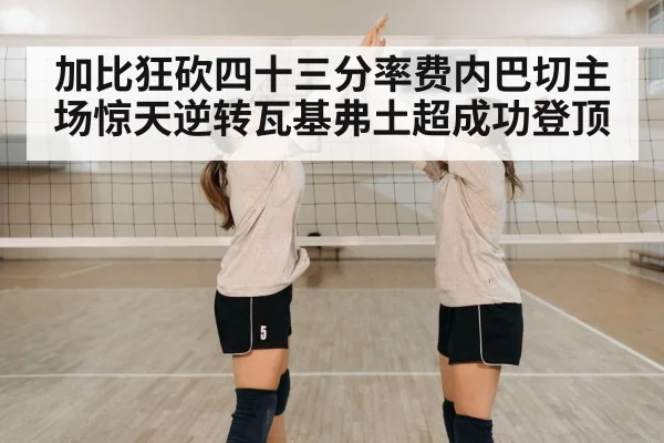 加比狂砍四十三分率费内巴切主场惊天逆转瓦基弗土超成功登顶