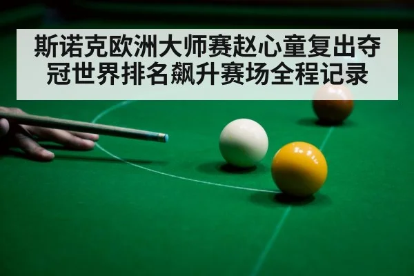 斯诺克欧洲大师赛赵心童复出夺冠世界排名飙升赛场全程记录