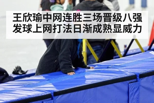 王欣瑜中网连胜三场晋级八强 发球上网打法日渐成熟显威力