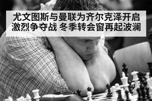 尤文图斯与曼联为齐尔克泽开启激烈争夺战 冬季转会窗再起波澜