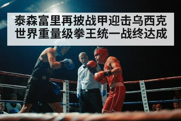 泰森富里再披战甲迎击乌西克世界重量级拳王统一战终达成